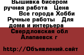 Вышивка бисером, ручная работа › Цена ­ 15 000 - Все города Хобби. Ручные работы » Для дома и интерьера   . Свердловская обл.,Алапаевск г.